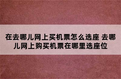 在去哪儿网上买机票怎么选座 去哪儿网上购买机票在哪里选座位